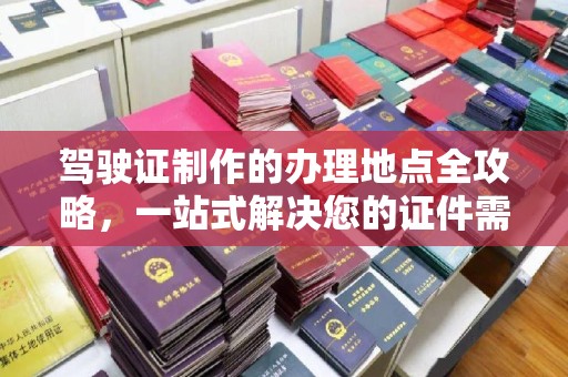 阿拉尔驾驶证制作的办理地点全攻略，一站式解决您的证件需求